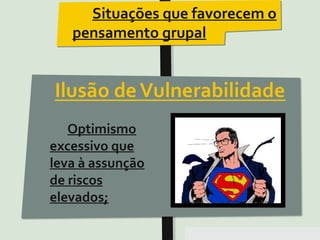 Pensar Azul 11.º06 ∎ argumentação e retórica 01 ∎
Situações que favorecem o
pensamento grupal
Optimismo
excessivo que
leva à assunção
de riscos
elevados;
Ilusão de Invulnerabilidade
• Optimismo excessivo
que leva à assunção
de riscos elevados
Ilusão de Invulnerabilidade
• Optimismo excessivo
que leva à assunção
de riscos elevados
 