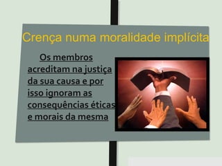 Pensar Azul 11.º06 ∎ argumentação e retórica 01 ∎
Os membros
acreditam na justiça
da sua causa e por
isso ignoram as
consequências éticas
e morais da mesma
 