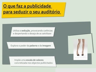 Pensar Azul 11.º06 ∎ argumentação e retórica 01 ∎
O que faz a publicidade
para seduzir o seu auditório
Utiliza a sedução, provocando carências
e despertando o desejo de as satisfazer
Explora o poder da palavra e da imagem
Impõe uma escala de valores
concretizada nos objectos publicitados
 