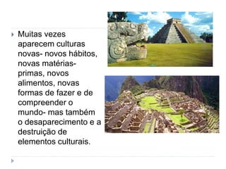  Muitas vezes
aparecem culturas
novas- novos hábitos,
novas matérias-
primas, novos
alimentos, novas
formas de fazer e de
compreender o
mundo- mas também
o desaparecimento e a
destruição de
elementos culturais.
 