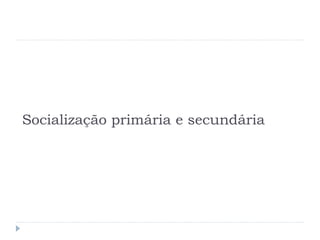 Socialização primária e secundária
 