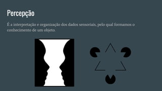 Percepção
É a interpretação e organização dos dados sensoriais, pelo qual formamos o
conhecimento de um objeto.
 