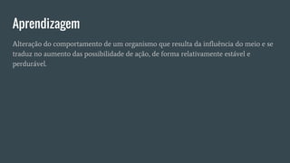 Aprendizagem
Alteração do comportamento de um organismo que resulta da influência do meio e se
traduz no aumento das possibilidade de ação, de forma relativamente estável e
perdurável.
 