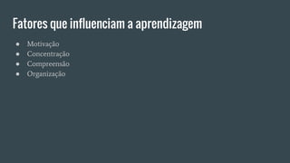 Fatores que influenciam a aprendizagem
● Motivação
● Concentração
● Compreensão
● Organização
 