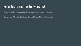 Emoções primárias (universais)
São chamadas de emoções base pois são inatas e universais
Exemplos: Alegria, Tristeza, Raiva, Medo, Nojo e Surpresa.
 