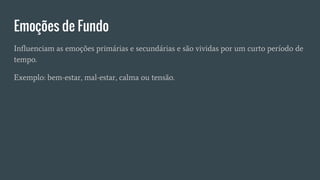 Emoções de Fundo
Influenciam as emoções primárias e secundárias e são vividas por um curto período de
tempo.
Exemplo: bem-estar, mal-estar, calma ou tensão.
 