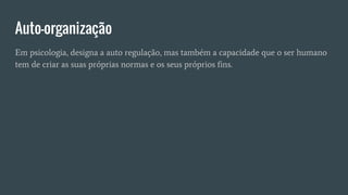 Auto-organização
Em psicologia, designa a auto regulação, mas também a capacidade que o ser humano
tem de criar as suas próprias normas e os seus próprios fins.
 