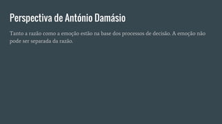 Perspectiva de António Damásio
Tanto a razão como a emoção estão na base dos processos de decisão. A emoção não
pode ser separada da razão.
 