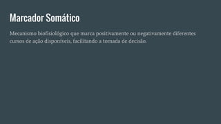 Marcador Somático
Mecanismo biofisiológico que marca positivamente ou negativamente diferentes
cursos de ação disponíveis, facilitando a tomada de decisão.
 