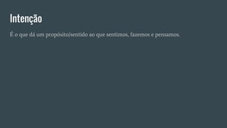 Intenção
É o que dá um propósito/sentido ao que sentimos, fazemos e pensamos.
 