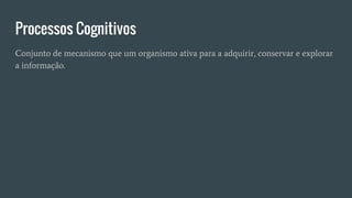 Processos Cognitivos
Conjunto de mecanismo que um organismo ativa para a adquirir, conservar e explorar
a informação.
 
