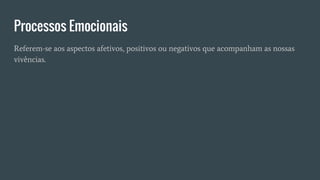 Processos Emocionais
Referem-se aos aspectos afetivos, positivos ou negativos que acompanham as nossas
vivências.
 