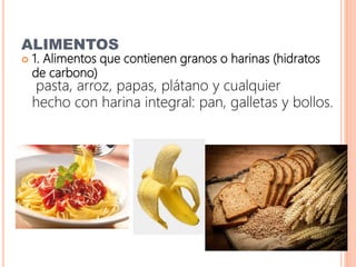 ALIMENTOS
 1. Alimentos que contienen granos o harinas (hidratos
de carbono)
pasta, arroz, papas, plátano y cualquier
hecho con harina integral: pan, galletas y bollos.
 