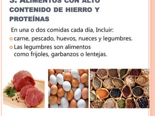 3. ALIMENTOS CON ALTO
CONTENIDO DE HIERRO Y
PROTEÍNAS
En una o dos comidas cada día, Incluir:
 carne, pescado, huevos, nueces y legumbres.
 Las legumbres son alimentos
como frijoles, garbanzos o lentejas.
 