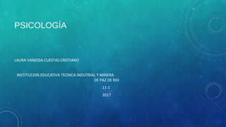 PSICOLOGÍA
LAURA VANESSA CUESTAS CRISTIANO
INSTITUCION EDUCATIVA TECNICA INDUTRIAL Y MINERA
DE PAZ DE RIO
11-1
2017
 