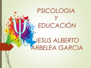 PSICOLOGIA
Y
EDUCACIÓN
JESUS ALBERTO
ARBELEA GARCIA
 
