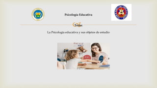 
Psicología Educativa
Tema:
La Psicología educativa y sus objetos de estudio
 