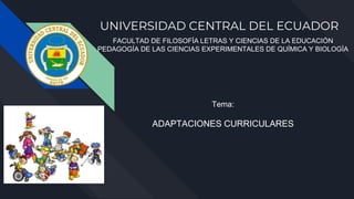 UNIVERSIDAD CENTRAL DEL ECUADOR
FACULTAD DE FILOSOFÍA LETRAS Y CIENCIAS DE LA EDUCACIÓN
PEDAGOGÍA DE LAS CIENCIAS EXPERIMENTALES DE QUÍMICA Y BIOLOGÍA
Tema:
ADAPTACIONES CURRICULARES
 