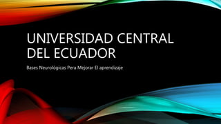 UNIVERSIDAD CENTRAL
DEL ECUADOR
Bases Neurológicas Pera Mejorar El aprendizaje
 