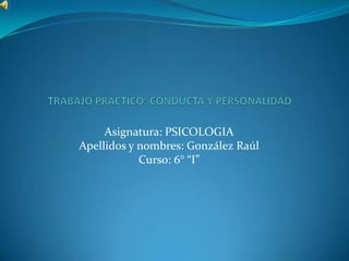 Asignatura: PSICOLOGIA
Apellidos y nombres: González Raúl
            Curso: 6° “I”
 