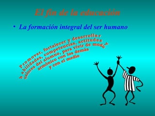 El fin de la educación
• La formación integral del ser humano

 
