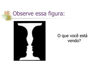 Observe essa figura:
O que você está
vendo?
 