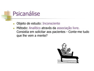 Psicanálise
 Objeto de estudo: Inconsciente
 Método: Analítico através da associação livre.
Consistia em solicitar aos pacientes - Conte-me tudo
que lhe vem a mente?
 