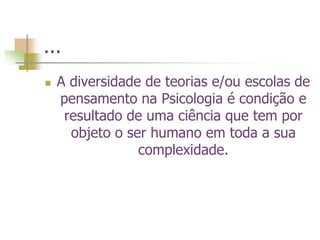 ...
 A diversidade de teorias e/ou escolas de
pensamento na Psicologia é condição e
resultado de uma ciência que tem por
objeto o ser humano em toda a sua
complexidade.
 