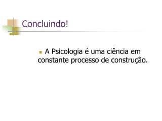 Concluindo!
 A Psicologia é uma ciência em
constante processo de construção.
 