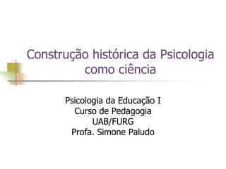 Construção histórica da Psicologia
como ciência
Psicologia da Educação I
Curso de Pedagogia
UAB/FURG
Profa. Simone Paludo
 