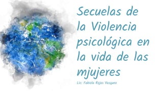 Secuelas de
la Violencia
psicológica en
la vida de las
mjujeres
Lic: Fabiola Rojas Vasquez
 