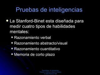 Pruebas de inteligencias  La Stanford-Binet esta diseñada para medir cuatro tipos de habilidades mentales:  Razonamiento verbal  Razonamiento abstracto/visual  Razonamiento cuantitativo  Memoria de corto plazo  