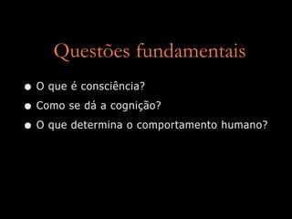 Questões fundamentais
• O que é consciência?
• Como se dá a cognição?
• O que determina o comportamento humano?
 