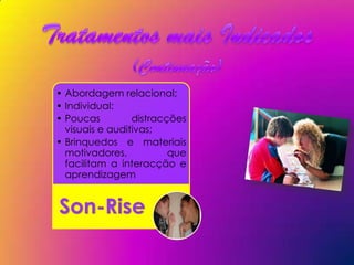 • Abordagem relacional;
• Individual:
• Poucas         distracções
  visuais e auditivas;
• Brinquedos e materiais
  motivadores,           que
  facilitam a interacção e
  aprendizagem


Son-Rise
 