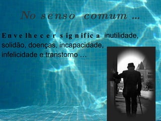 Envelhecer significa   inutilidade ,  solidão , doenças, incapacidade, infelicidade e transtorno … No senso  comum … 