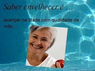 Saber envelhecer é … avançar na idade com qualidade de vida… 