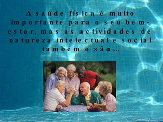 A saúde física é muito importante para o seu bem-estar, mas as actividades de natureza intelectual e social também o são… 