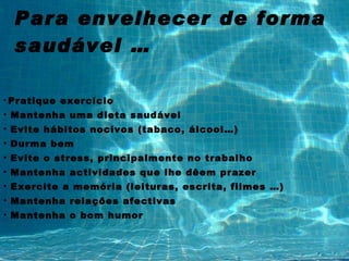 Para envelhecer de forma saudável … Pratique exercício Mantenha uma dieta saudável Evite hábitos nocivos (tabaco, álcool…) Durma bem Evite o stress, principalmente no trabalho Mantenha actividades que lhe dêem prazer Exercite a memória (leituras, escrita, filmes …) Mantenha relações afectivas Mantenha o bom humor 