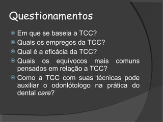 Questionamentos <ul><li>Em que se baseia a TCC? </li></ul><ul><li>Quais os empregos da TCC? </li></ul><ul><li>Qual é a efi...
