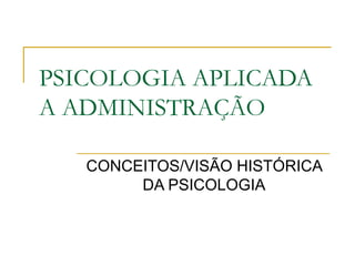 PSICOLOGIA APLICADA
A ADMINISTRAÇÃO

   CONCEITOS/VISÃO HISTÓRICA
        DA PSICOLOGIA
 