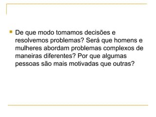    De que modo tomamos decisões e
    resolvemos problemas? Será que homens e
    mulheres abordam problemas complexos de
    maneiras diferentes? Por que algumas
    pessoas são mais motivadas que outras?
 