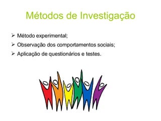 Métodos de Investigação Método experimental; Observação dos comportamentos sociais; Aplicação de questionários e testes. 