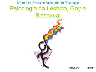 Métodos e Áreas de Aplicação da Psicologia Psicologia da Lésbica, Gay e Bissexual 19/12/2007  ISCTE 