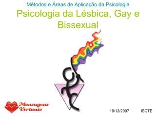 Métodos e Áreas de Aplicação da Psicologia

Psicologia da Lésbica, Gay e
          Bissexual




                                   19/12/2007   ISCTE
 