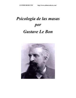 ULTIMO REDUCTO http://www.ultimoreducto.com/
Psicología de las masas
por
Gustave Le Bon
 