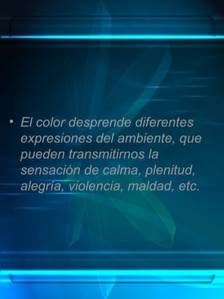 • El color desprende diferentes
  expresiones del ambiente, que
  pueden transmitirnos la
  sensación de calma, plenitud,
  alegría, violencia, maldad, etc.
 