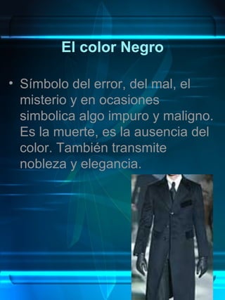 El color Negro

• Símbolo del error, del mal, el
  misterio y en ocasiones
  simbolica algo impuro y maligno.
  Es la muerte, es la ausencia del
  color. También transmite
  nobleza y elegancia.
 
