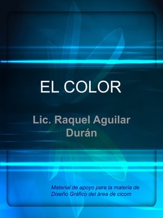 EL COLOR
Lic. Raquel Aguilar
       Durán



   Material de apoyo para la materia de
   Diseño Gráfico del área de cicom
 