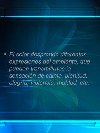 El color desprende diferentes expresiones del ambiente, que pueden transmitirnos la sensación de calma, plenitud, alegría, violencia, maldad, etc. 