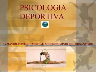 PSICOLOGIA DEPORTIVA “ A MAYOR CONTROL MENTAL, MEJOR DOMINIO DEL ORGANISMO” 
